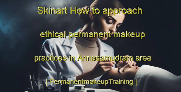 Skinart How to approach ethical permanent makeup practices in Annasamudram area | PermanentmakeupTraining | PermanentmakeupClasses | SkinartTraining-India